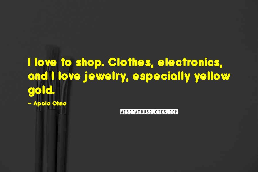 Apolo Ohno Quotes: I love to shop. Clothes, electronics, and I love jewelry, especially yellow gold.