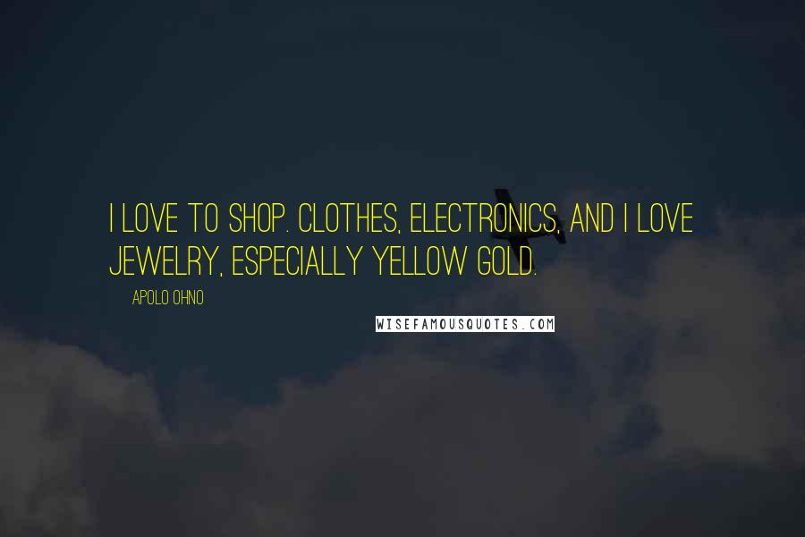 Apolo Ohno Quotes: I love to shop. Clothes, electronics, and I love jewelry, especially yellow gold.