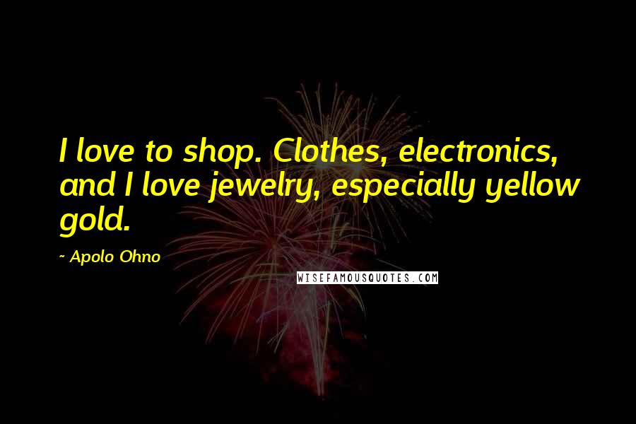 Apolo Ohno Quotes: I love to shop. Clothes, electronics, and I love jewelry, especially yellow gold.