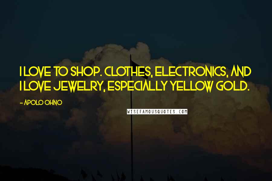 Apolo Ohno Quotes: I love to shop. Clothes, electronics, and I love jewelry, especially yellow gold.
