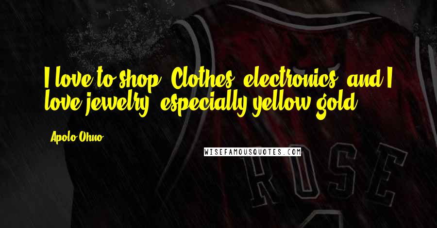 Apolo Ohno Quotes: I love to shop. Clothes, electronics, and I love jewelry, especially yellow gold.