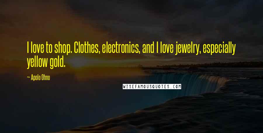 Apolo Ohno Quotes: I love to shop. Clothes, electronics, and I love jewelry, especially yellow gold.
