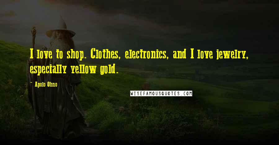 Apolo Ohno Quotes: I love to shop. Clothes, electronics, and I love jewelry, especially yellow gold.