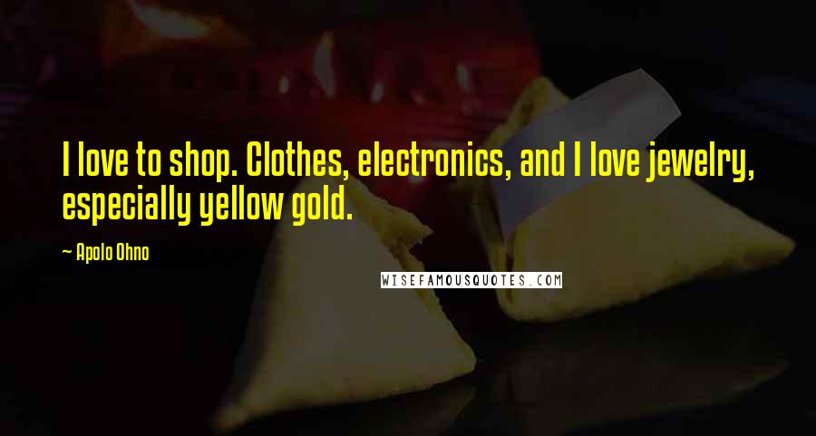 Apolo Ohno Quotes: I love to shop. Clothes, electronics, and I love jewelry, especially yellow gold.
