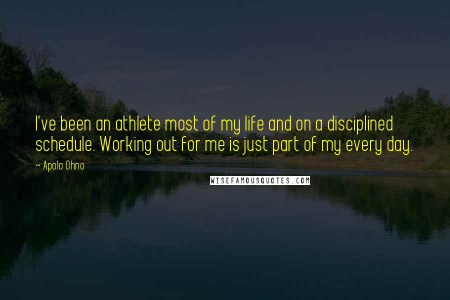 Apolo Ohno Quotes: I've been an athlete most of my life and on a disciplined schedule. Working out for me is just part of my every day.