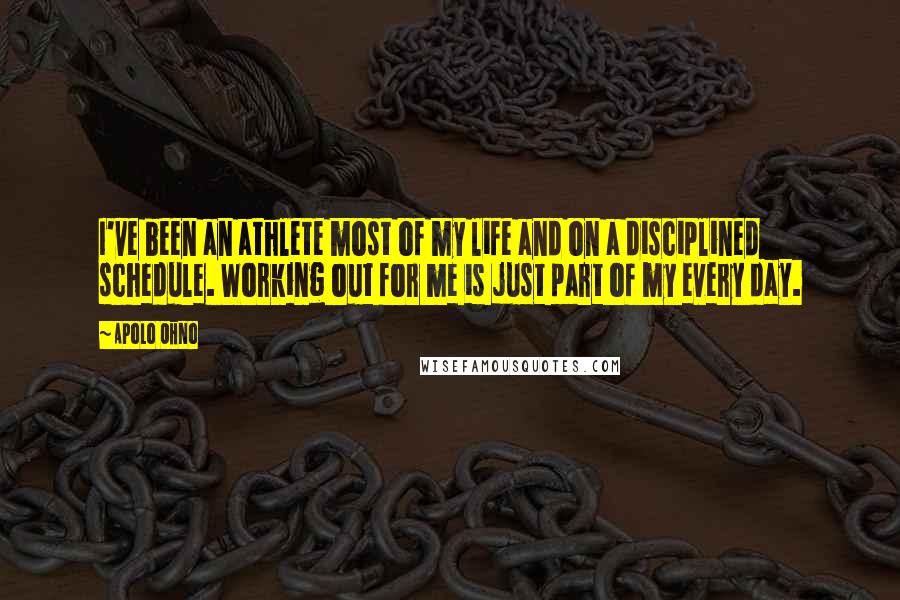 Apolo Ohno Quotes: I've been an athlete most of my life and on a disciplined schedule. Working out for me is just part of my every day.