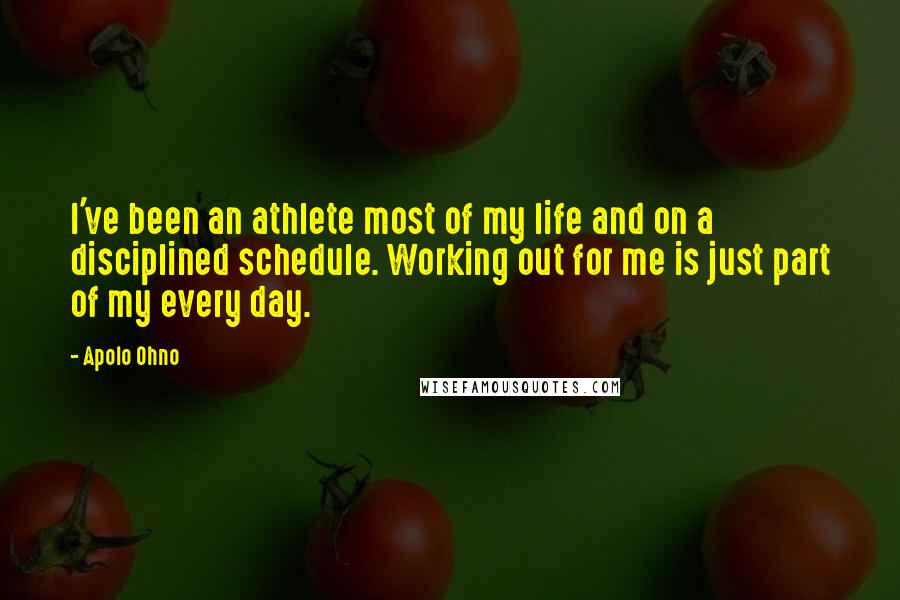 Apolo Ohno Quotes: I've been an athlete most of my life and on a disciplined schedule. Working out for me is just part of my every day.