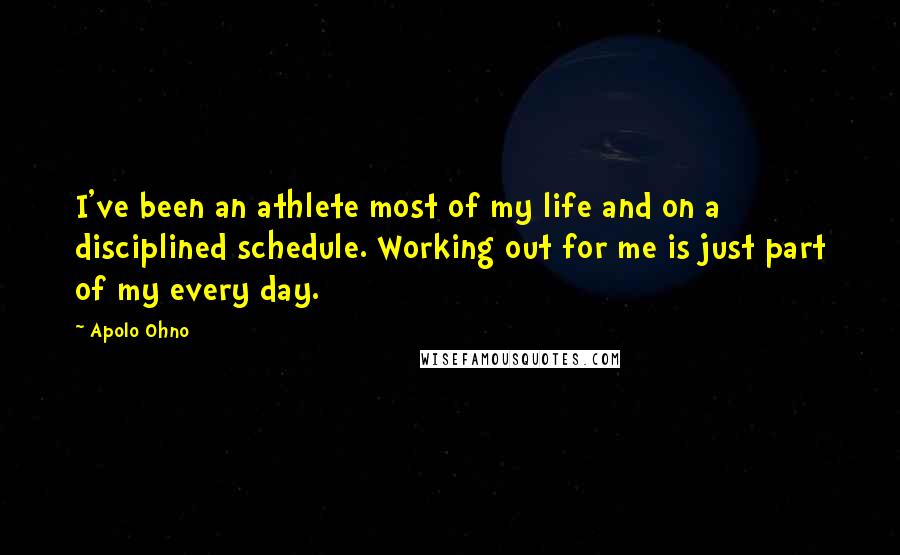 Apolo Ohno Quotes: I've been an athlete most of my life and on a disciplined schedule. Working out for me is just part of my every day.