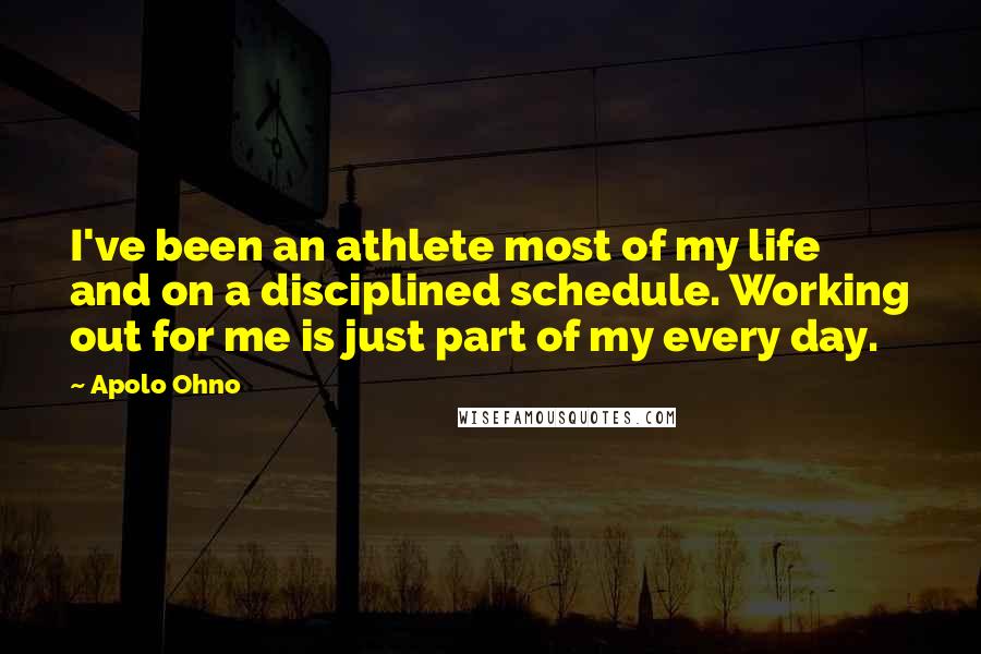 Apolo Ohno Quotes: I've been an athlete most of my life and on a disciplined schedule. Working out for me is just part of my every day.