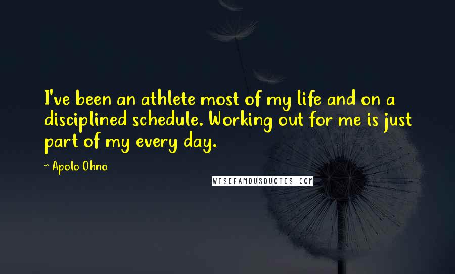 Apolo Ohno Quotes: I've been an athlete most of my life and on a disciplined schedule. Working out for me is just part of my every day.