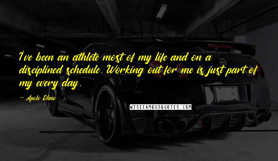 Apolo Ohno Quotes: I've been an athlete most of my life and on a disciplined schedule. Working out for me is just part of my every day.