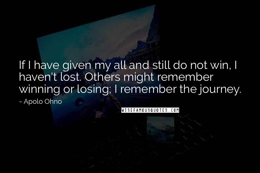 Apolo Ohno Quotes: If I have given my all and still do not win, I haven't lost. Others might remember winning or losing; I remember the journey.