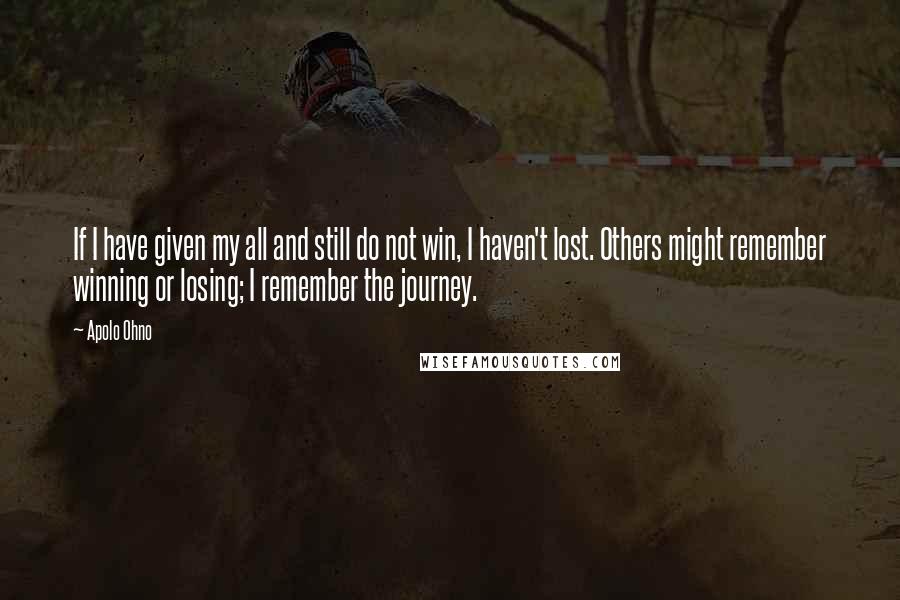 Apolo Ohno Quotes: If I have given my all and still do not win, I haven't lost. Others might remember winning or losing; I remember the journey.