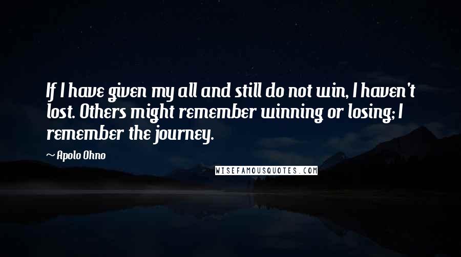 Apolo Ohno Quotes: If I have given my all and still do not win, I haven't lost. Others might remember winning or losing; I remember the journey.