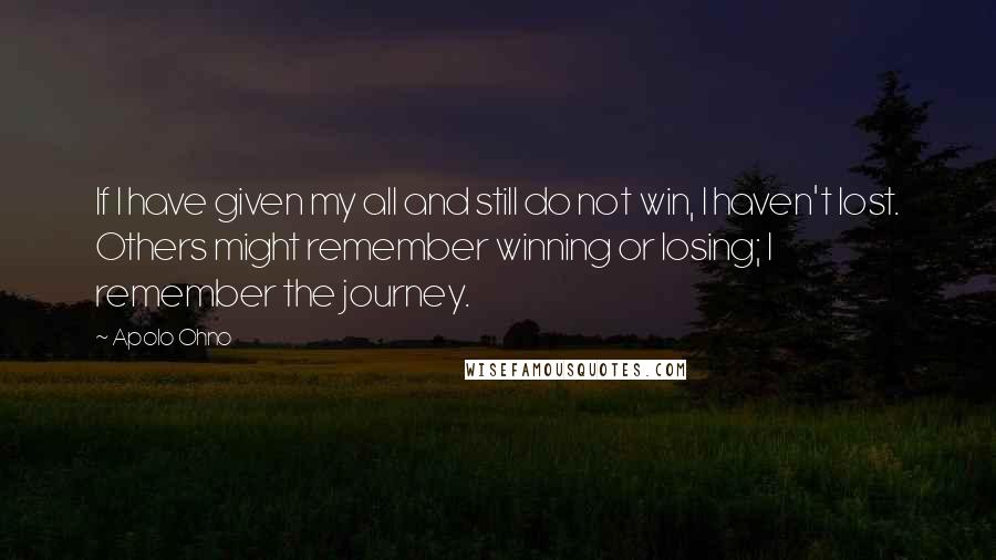 Apolo Ohno Quotes: If I have given my all and still do not win, I haven't lost. Others might remember winning or losing; I remember the journey.