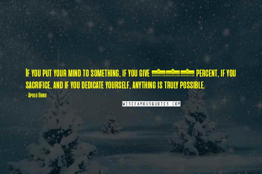 Apolo Ohno Quotes: If you put your mind to something, if you give 100 percent, if you sacrifice, and if you dedicate yourself, anything is truly possible.