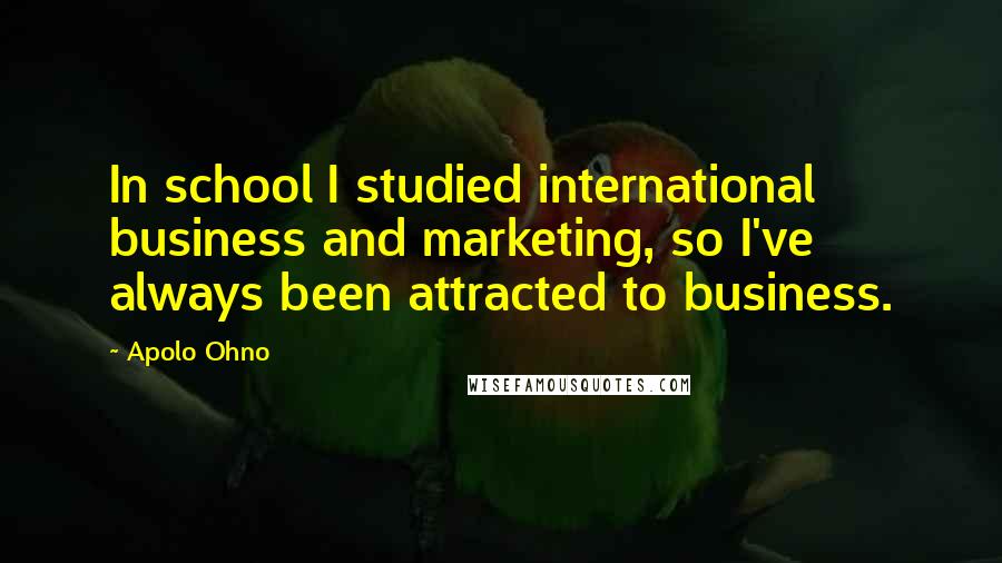 Apolo Ohno Quotes: In school I studied international business and marketing, so I've always been attracted to business.