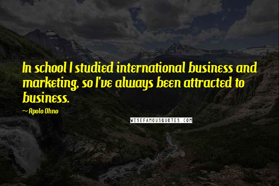 Apolo Ohno Quotes: In school I studied international business and marketing, so I've always been attracted to business.