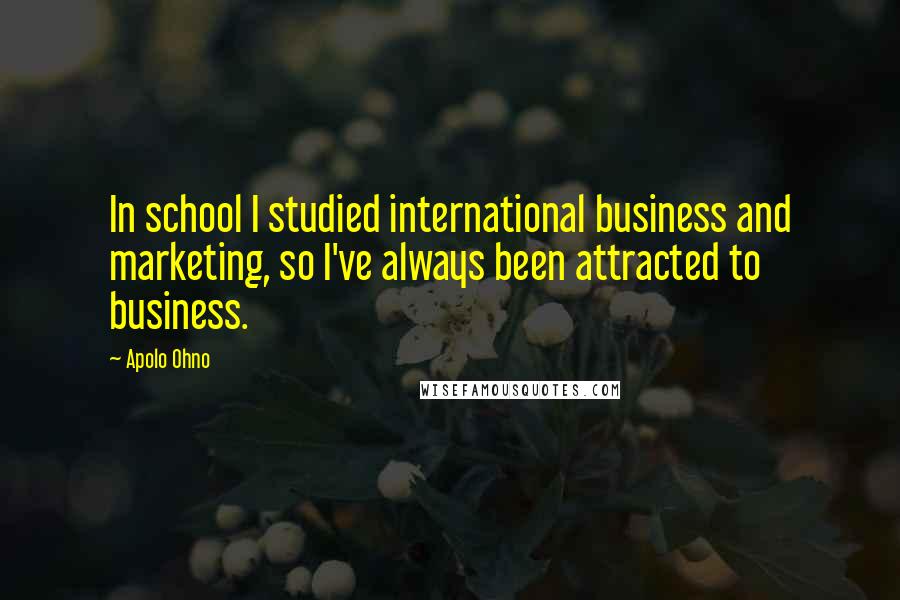 Apolo Ohno Quotes: In school I studied international business and marketing, so I've always been attracted to business.