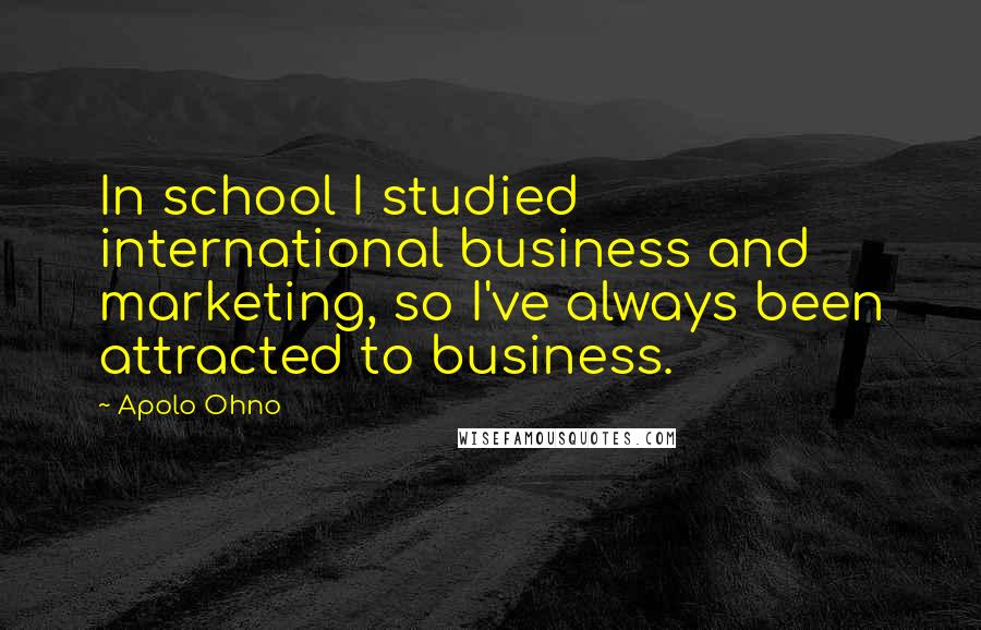 Apolo Ohno Quotes: In school I studied international business and marketing, so I've always been attracted to business.