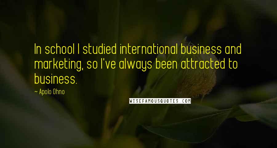 Apolo Ohno Quotes: In school I studied international business and marketing, so I've always been attracted to business.