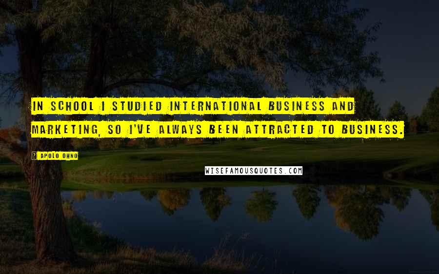 Apolo Ohno Quotes: In school I studied international business and marketing, so I've always been attracted to business.