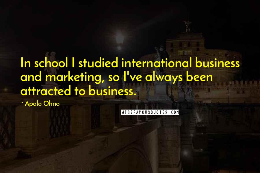 Apolo Ohno Quotes: In school I studied international business and marketing, so I've always been attracted to business.