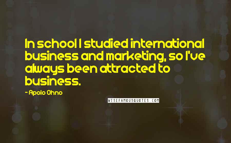 Apolo Ohno Quotes: In school I studied international business and marketing, so I've always been attracted to business.