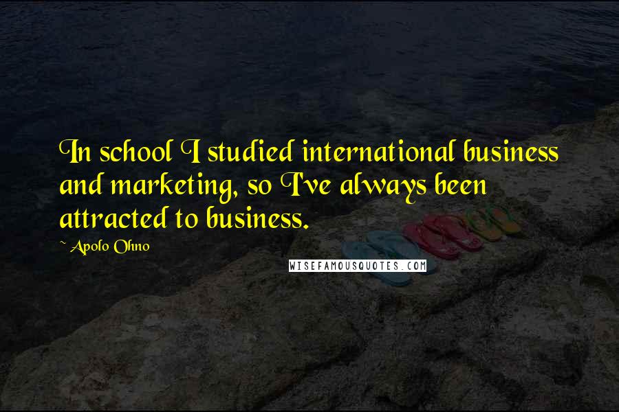 Apolo Ohno Quotes: In school I studied international business and marketing, so I've always been attracted to business.