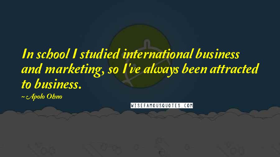 Apolo Ohno Quotes: In school I studied international business and marketing, so I've always been attracted to business.