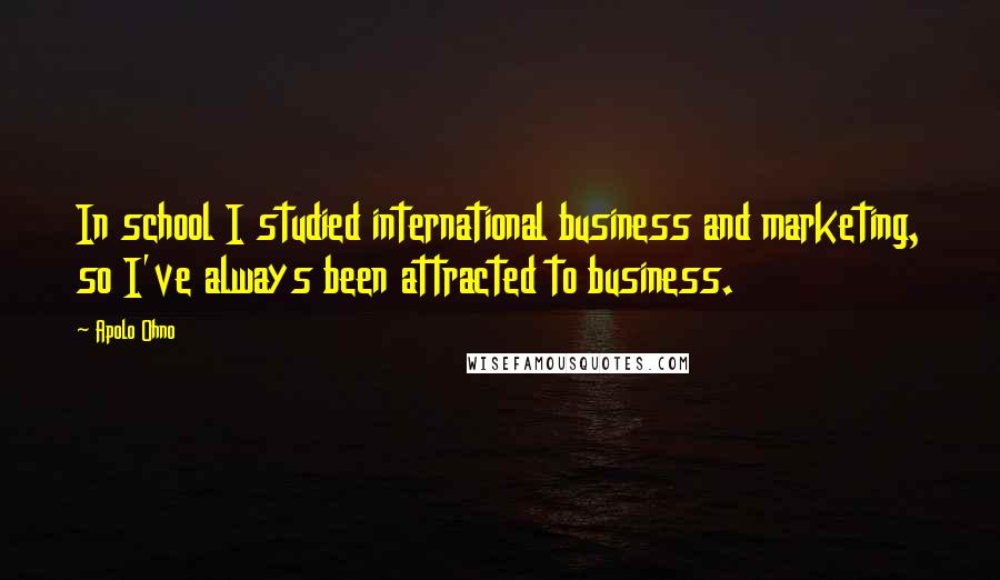 Apolo Ohno Quotes: In school I studied international business and marketing, so I've always been attracted to business.