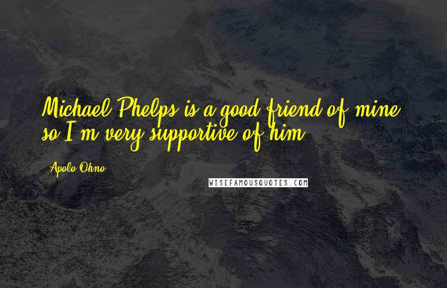 Apolo Ohno Quotes: Michael Phelps is a good friend of mine, so I'm very supportive of him.