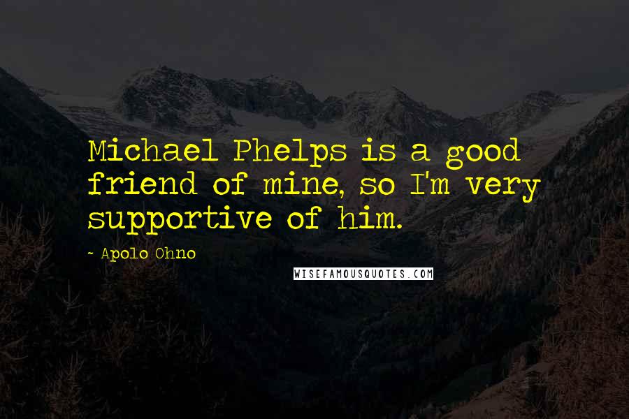 Apolo Ohno Quotes: Michael Phelps is a good friend of mine, so I'm very supportive of him.
