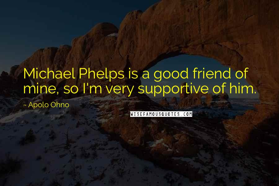 Apolo Ohno Quotes: Michael Phelps is a good friend of mine, so I'm very supportive of him.