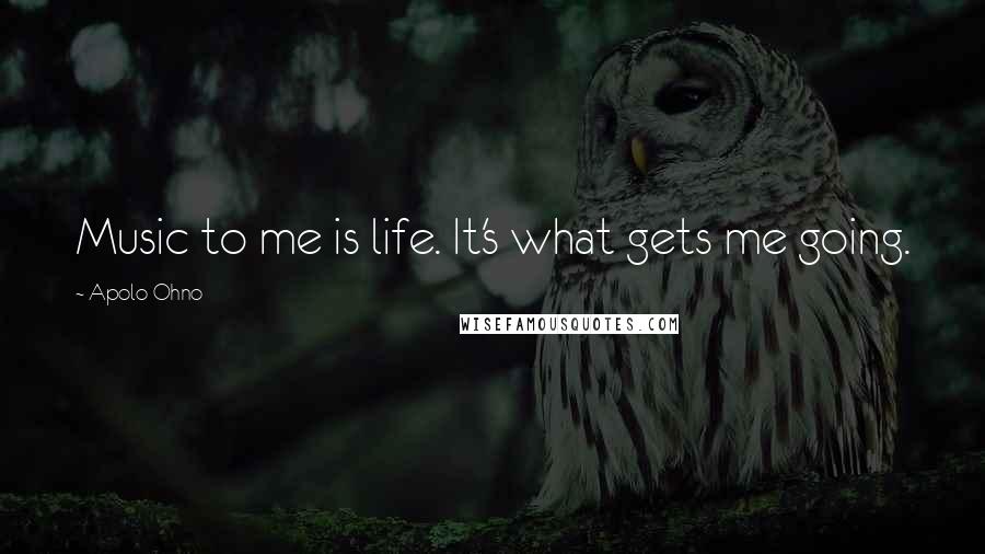 Apolo Ohno Quotes: Music to me is life. It's what gets me going.