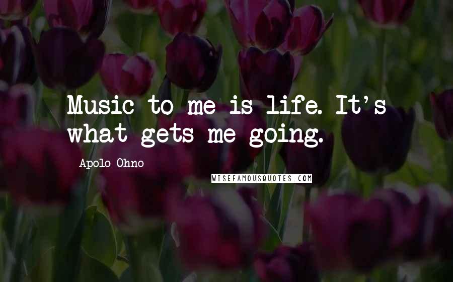 Apolo Ohno Quotes: Music to me is life. It's what gets me going.