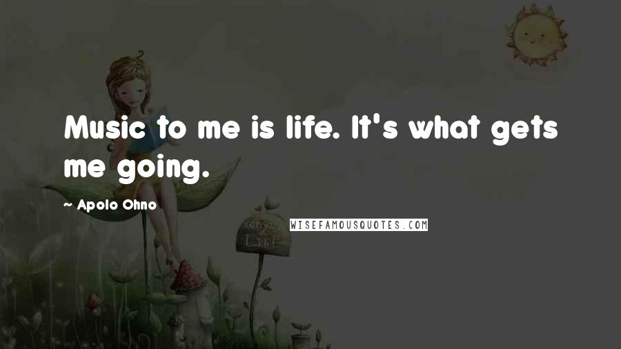 Apolo Ohno Quotes: Music to me is life. It's what gets me going.