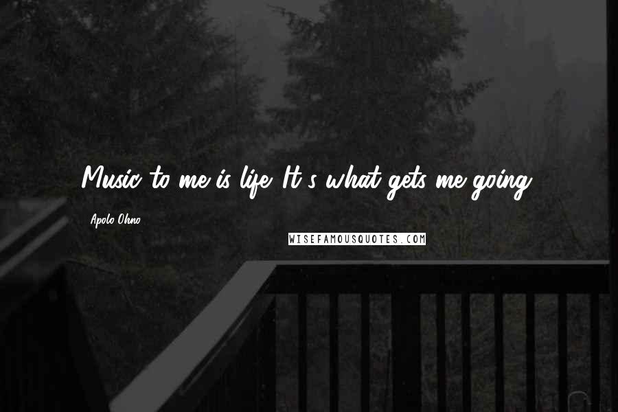 Apolo Ohno Quotes: Music to me is life. It's what gets me going.