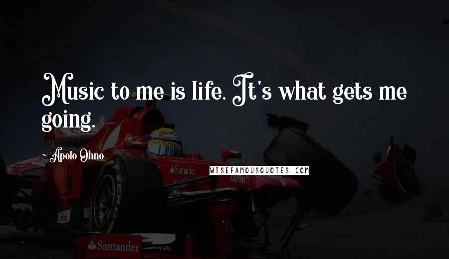 Apolo Ohno Quotes: Music to me is life. It's what gets me going.