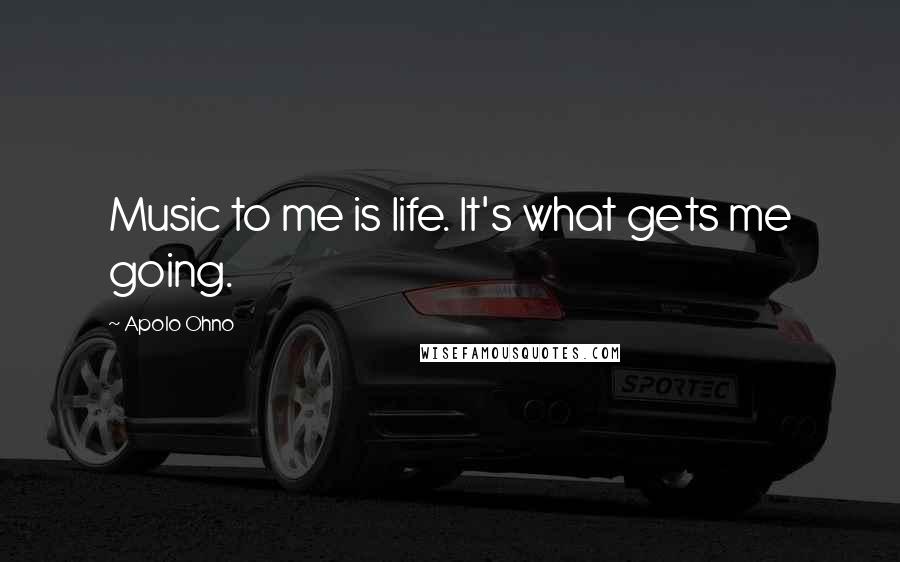 Apolo Ohno Quotes: Music to me is life. It's what gets me going.
