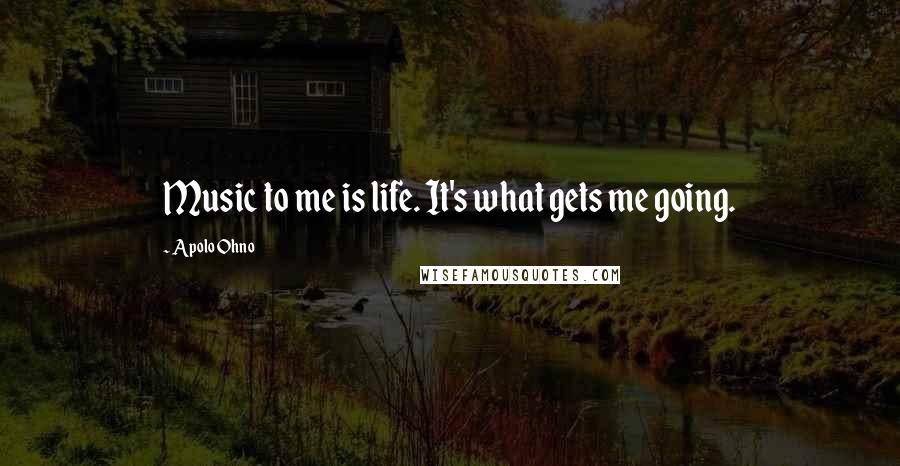Apolo Ohno Quotes: Music to me is life. It's what gets me going.