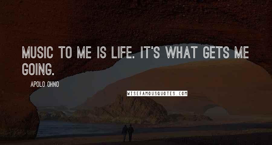 Apolo Ohno Quotes: Music to me is life. It's what gets me going.