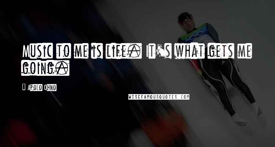Apolo Ohno Quotes: Music to me is life. It's what gets me going.