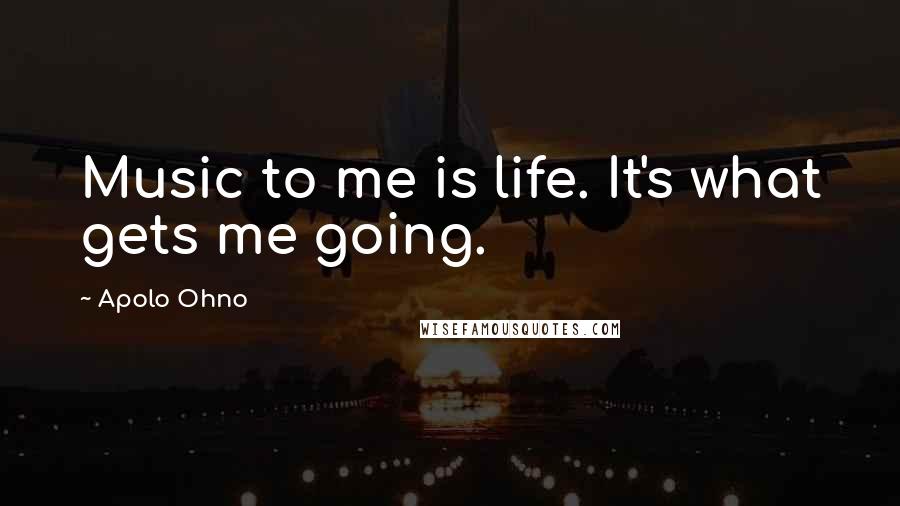 Apolo Ohno Quotes: Music to me is life. It's what gets me going.