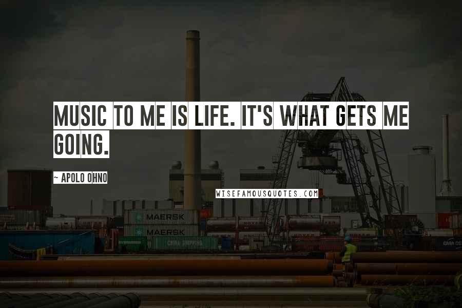 Apolo Ohno Quotes: Music to me is life. It's what gets me going.