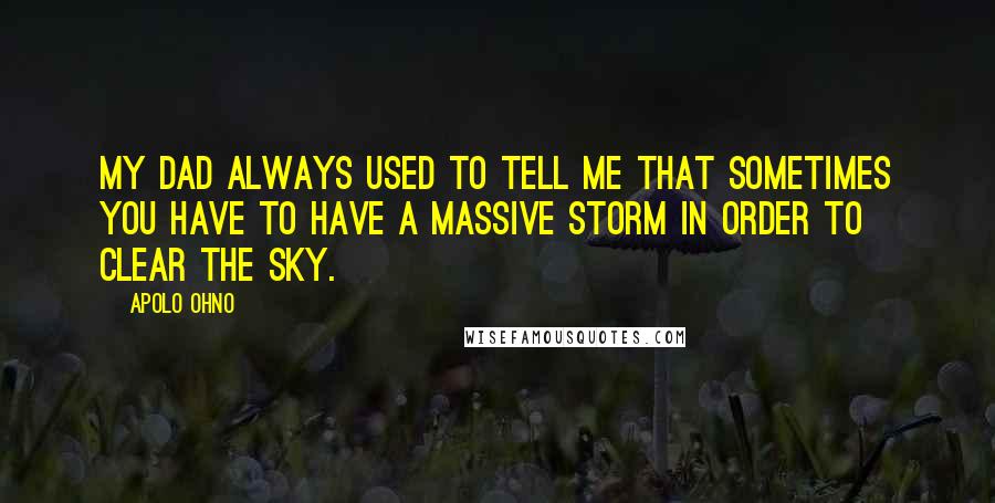 Apolo Ohno Quotes: My dad always used to tell me that sometimes you have to have a massive storm in order to clear the sky.