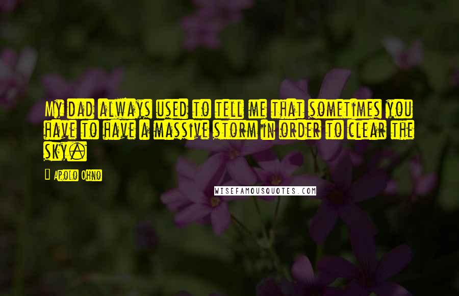 Apolo Ohno Quotes: My dad always used to tell me that sometimes you have to have a massive storm in order to clear the sky.
