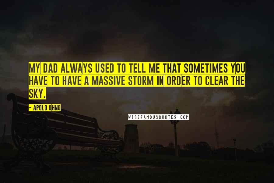 Apolo Ohno Quotes: My dad always used to tell me that sometimes you have to have a massive storm in order to clear the sky.