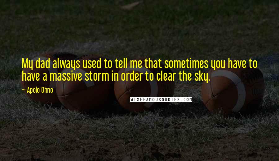 Apolo Ohno Quotes: My dad always used to tell me that sometimes you have to have a massive storm in order to clear the sky.