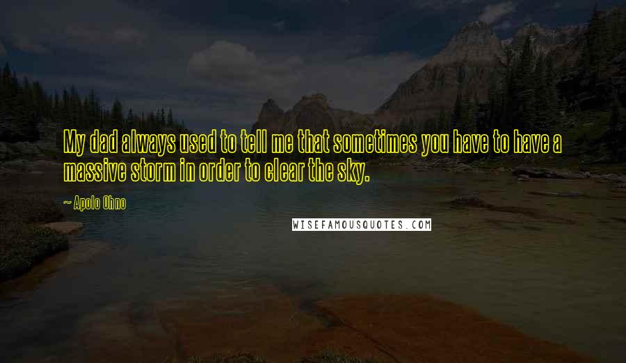 Apolo Ohno Quotes: My dad always used to tell me that sometimes you have to have a massive storm in order to clear the sky.